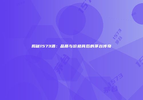 揭秘1573酒：品质与价格背后的茅台传奇