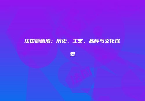 法国葡萄酒：历史、工艺、品种与文化探索