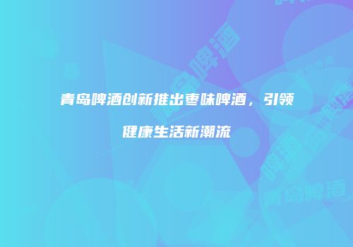 青岛啤酒创新推出枣味啤酒，引领健康生活新潮流