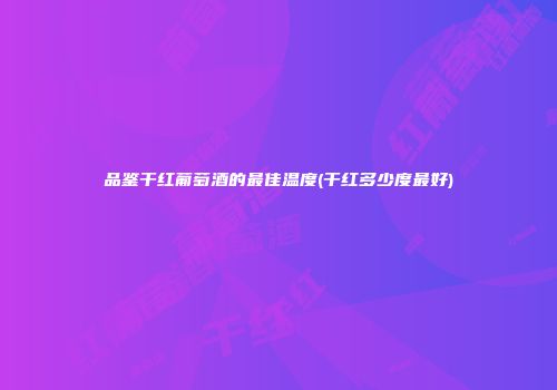 品鉴干红葡萄酒的最佳温度(干红多少度最好)