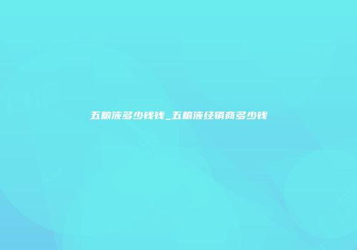 五粮液多少钱钱_五粮液经销商多少钱