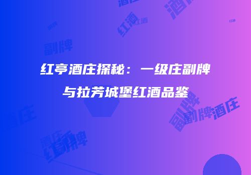 红亭酒庄探秘：一级庄副牌与拉芳城堡红酒品鉴