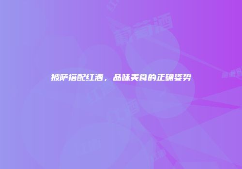 披萨搭配红酒，品味美食的正确姿势