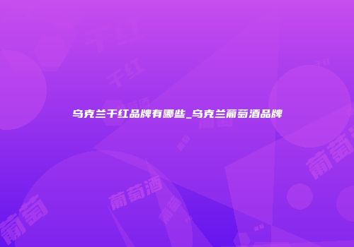 乌克兰干红品牌有哪些_乌克兰葡萄酒品牌