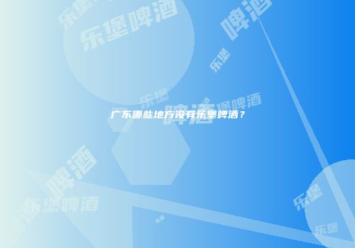 广东哪些地方没有乐堡啤酒？