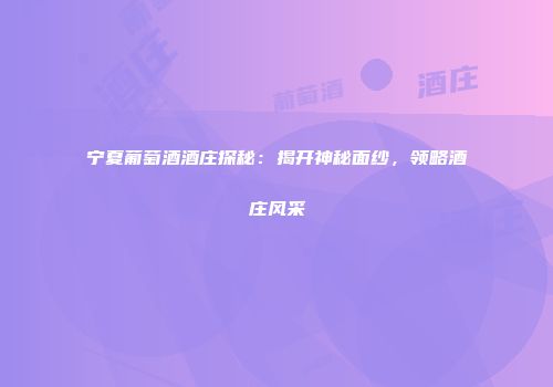 宁夏葡萄酒酒庄探秘：揭开神秘面纱，领略酒庄风采