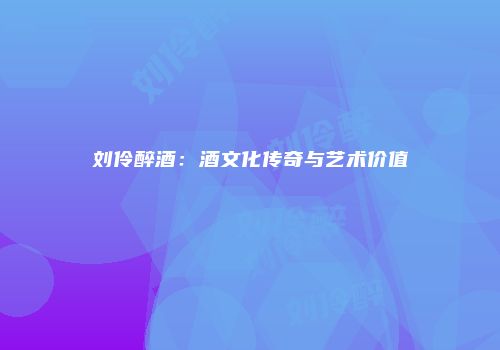刘伶醉酒：酒文化传奇与艺术价值