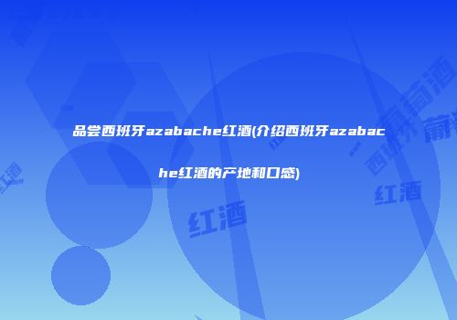 品尝西班牙azabache红酒(介绍西班牙azabache红酒的产地和口感)