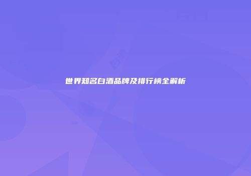 世界知名白酒品牌及排行榜全解析