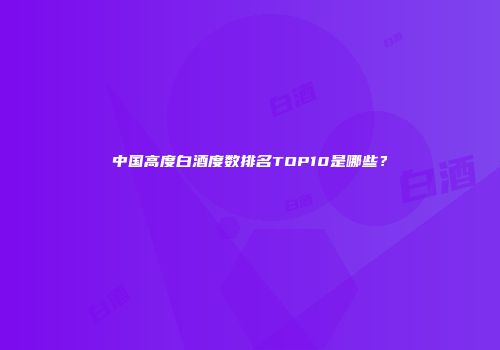 中国高度白酒度数排名TOP10是哪些？