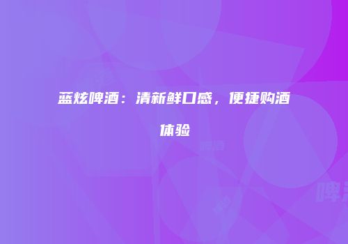 蓝炫啤酒：清新鲜口感，便捷购酒体验