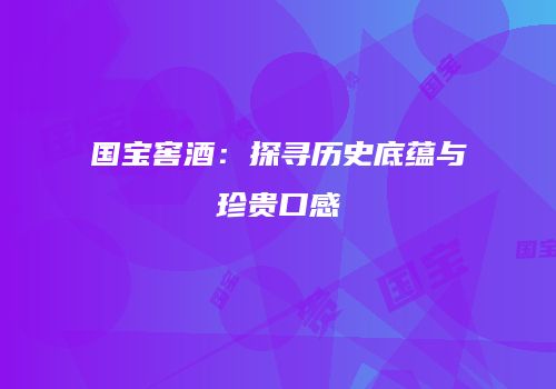 国宝窖酒：探寻历史底蕴与珍贵口感