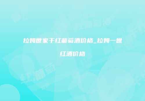 拉姆世家干红葡萄酒价格_拉姆一世红酒价格