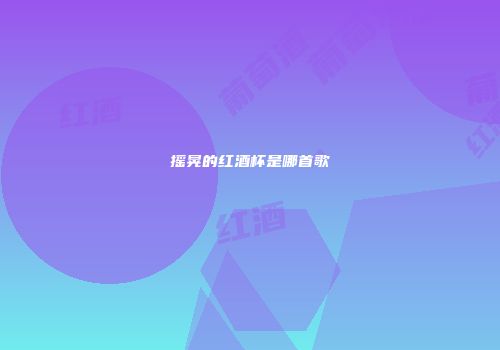 摇晃的红酒杯是哪首歌
