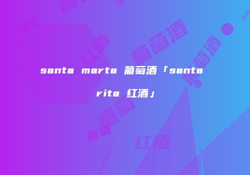 santa marta 葡萄酒「santa rita 红酒」