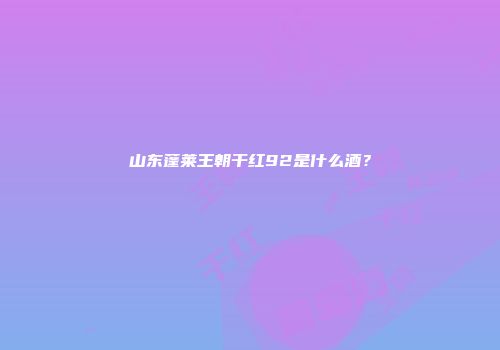 山东蓬莱王朝干红92是什么酒？