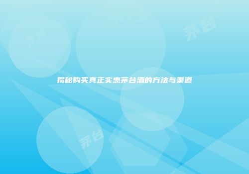 揭秘购买真正实惠茅台酒的方法与渠道