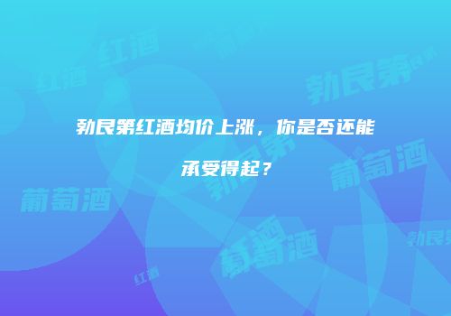 勃艮第红酒均价上涨，你是否还能承受得起？