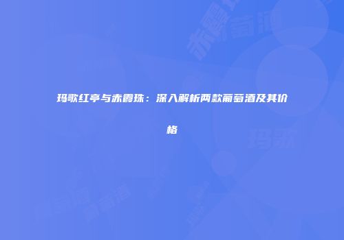 玛歌红亭与赤霞珠：深入解析两款葡萄酒及其价格