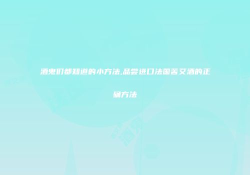 酒鬼们都知道的小方法,品尝进口法国苦艾酒的正确方法