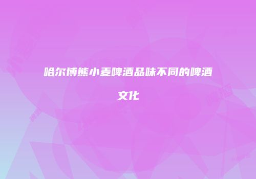 哈尔博熊小麦啤酒品味不同的啤酒文化