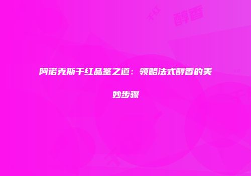 阿诺克斯干红品鉴之道：领略法式醇香的美妙步骤