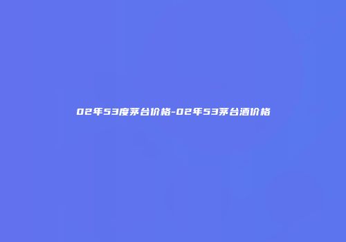 02年53度茅台价格-02年53茅台酒价格