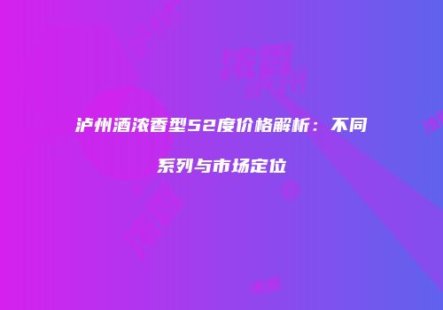 泸州酒浓香型52度价格解析：不同系列与市场定位