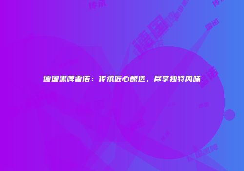 德国黑啤雷诺：传承匠心酿造，尽享独特风味