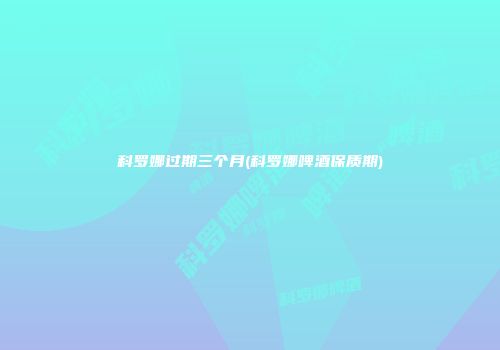 科罗娜过期三个月(科罗娜啤酒保质期)