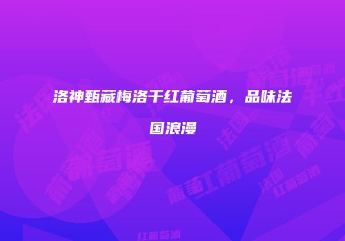 洛神甄藏梅洛干红葡萄酒，品味法国浪漫