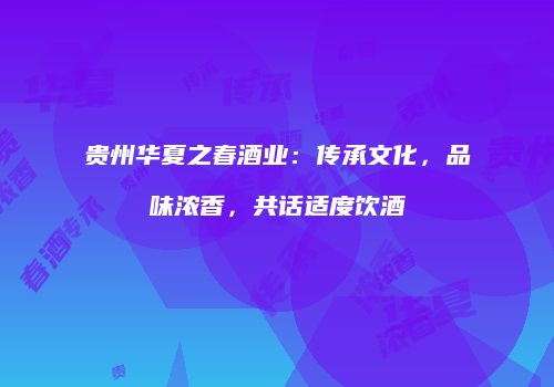 贵州华夏之春酒业：传承文化，品味浓香，共话适度饮酒