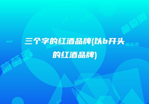 三个字的红酒品牌(以b开头的红酒品牌)