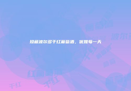 珍藏波尔多干红葡萄酒，优雅每一天