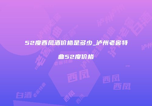 52度西凤酒价格是多少_泸州老窖特曲52度价格