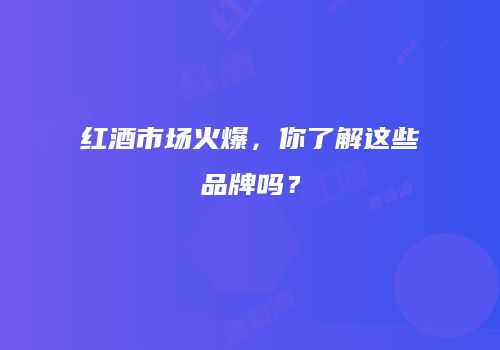 红酒市场火爆，你了解这些品牌吗？