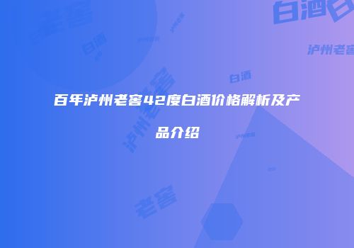 百年泸州老窖42度白酒价格解析及产品介绍
