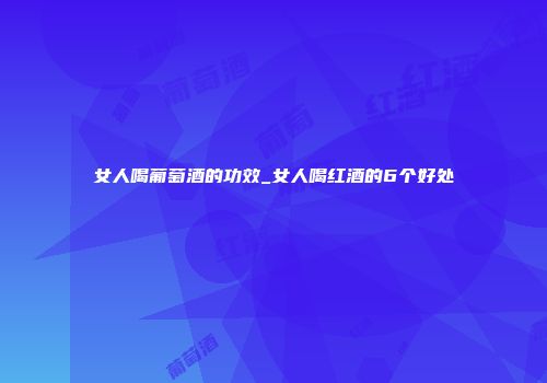 女人喝葡萄酒的功效_女人喝红酒的6个好处
