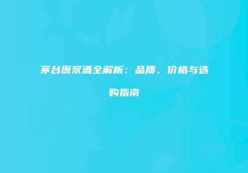茅台原浆酒全解析：品质、价格与选购指南