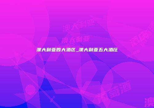 澳大利亚四大酒区_澳大利亚五大酒庄