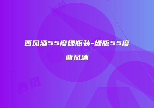 西凤酒55度绿瓶装-绿瓶55度西凤酒