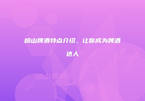 崂山啤酒特点介绍，让你成为啤酒达人