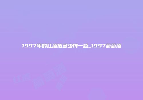 1997年的红酒值多少钱一瓶_1997葡萄酒