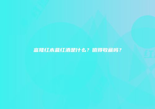富隆红木盒红酒是什么？值得收藏吗？