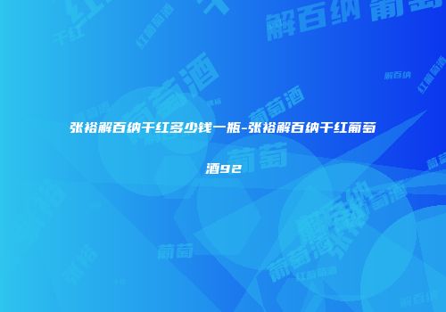 张裕解百纳干红多少钱一瓶-张裕解百纳干红葡萄酒92