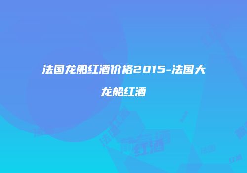 法国龙船红酒价格2015-法国大龙船红酒