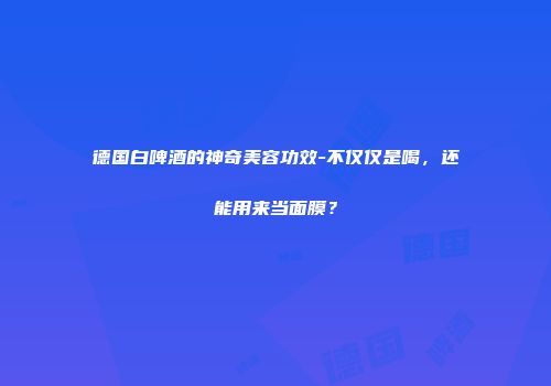 德国白啤酒的神奇美容功效-不仅仅是喝，还能用来当面膜？