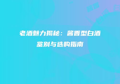 老酒魅力揭秘：酱香型白酒鉴别与选购指南