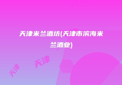 天津米兰酒坊(天津市滨海米兰酒业)