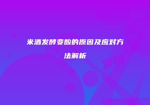米酒发酵变酸的原因及应对方法解析